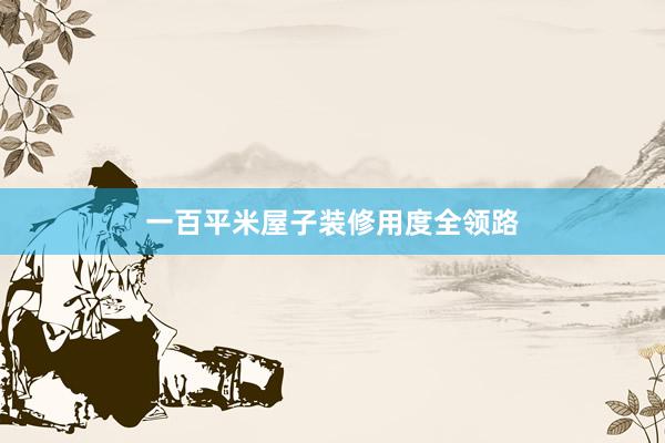 一百平米屋子装修用度全领路