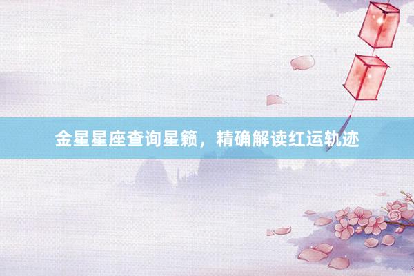 金星星座查询星籁，精确解读红运轨迹