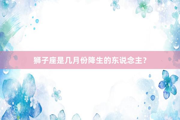 狮子座是几月份降生的东说念主？