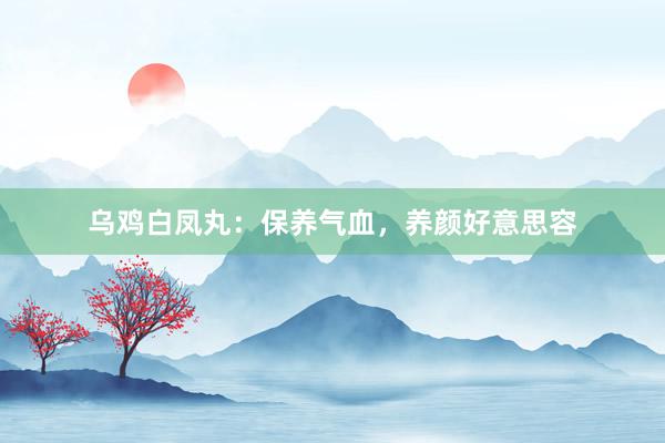 乌鸡白凤丸：保养气血，养颜好意思容